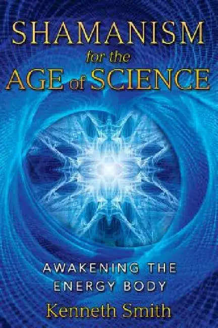 Shamanism for the Age of Science: Awakening the Energy Body by Kenneth Smith