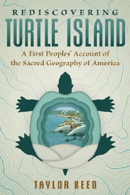 Rediscovering Turtle Island: A First Peoples' Account of the Sacred Geography of America by Taylor Keen