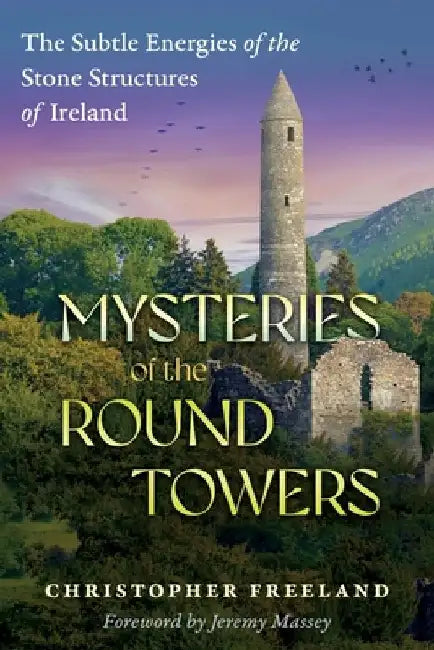 Mysteries of the Round Towers: The Subtle Energies of the Stone Structures of Ireland by Christopher Freeland