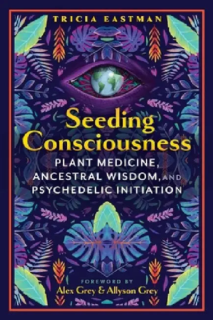Seeding Consciousness: Plant Medicine, Ancestral Wisdom, and Psychedelic Initiation by Tricia Eastman