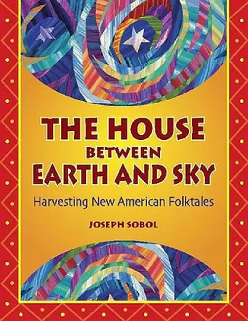 The House Between Earth and Sky: Harvesting New American Folktales by Joseph Sobol