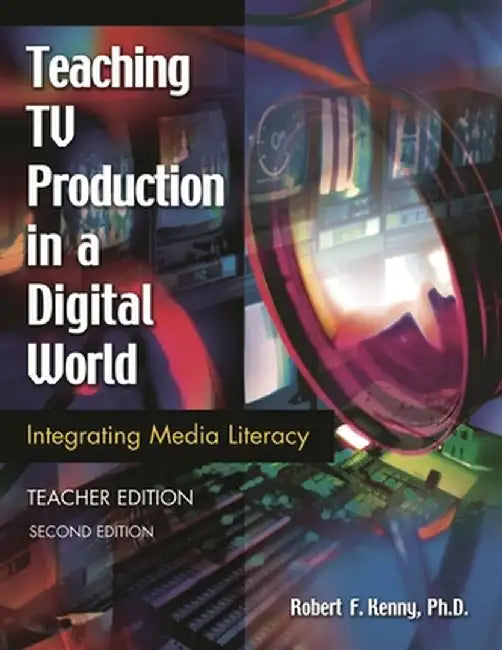 Teaching TV Production in a Digital World: Integrating Media Literacy Teacher Edition Second Edition by Robert F. Kenny