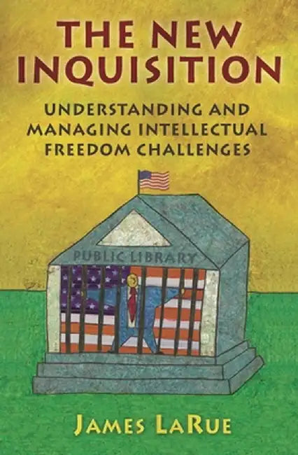 The New Inquisition: Understanding and Managing Intellectual Freedom Challenges by James Larue
