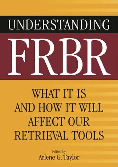 Understanding FRBR: What It Is and How It Will Affect Our Retrieval Tools by Arlene G. Taylor