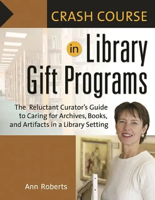 Crash Course in Library Gift Programs: The Reluctant Curator's Guide to Caring for Archives, Books, and Artifacts in a Library Setting by Ann Roberts