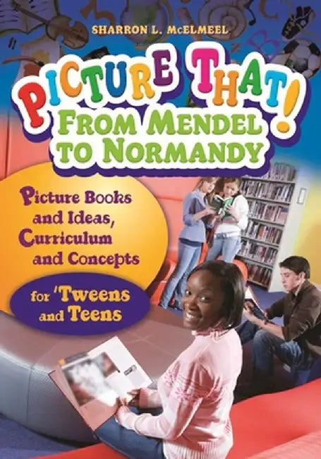 Picture That! from Mendel to Normandy: Picture Books and Ideas, Curriculum and Connections--For 'Tweens and Teens by Sharron McElmeel