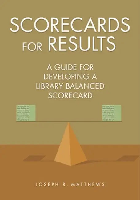Scorecards for Results: A Guide for Developing a Library Balanced Scorecard by Joseph Matthews