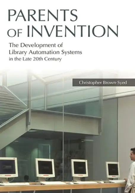 Parents of Invention: The Development of Library Automation Systems in the Late 20th Century by Christopher Brown-Syed