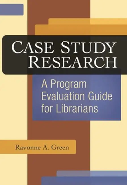 Case Study Research: A Program Evaluation Guide for Librarians by Ravonne A. Green