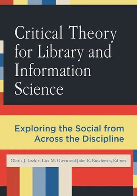 Critical Theory for Library and Information Science: Exploring the Social from Across the Disciplines by Gloria J. Leckie