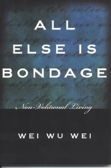 All Else Is Bondage: Non-Volitional Living by Weiwu Wei, Wei Wu Wei