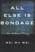 All Else Is Bondage: Non-Volitional Living by Weiwu Wei, Wei Wu Wei