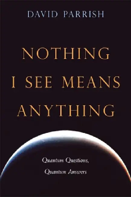 Nothing I See Means Anything: Quantum Questions, Quantum Answers by David Parrish