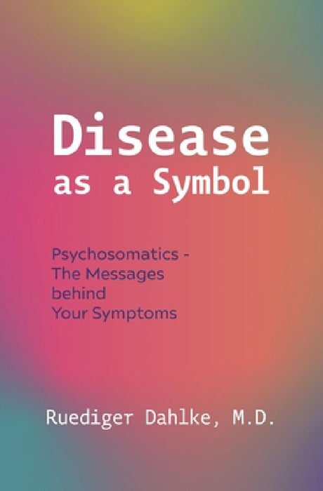 Disease as a Symbol: Psychosomatics - The Messages Behind Your Symptoms by Ruediger Dahlke