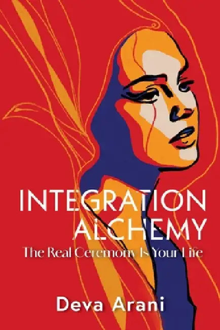 Integration Alchemy: The Real Ceremony Is Your Life by Deva Arani