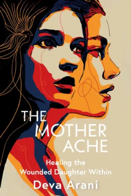 The Mother Ache: Healing the Wounded Daughter Within by Deva Arani