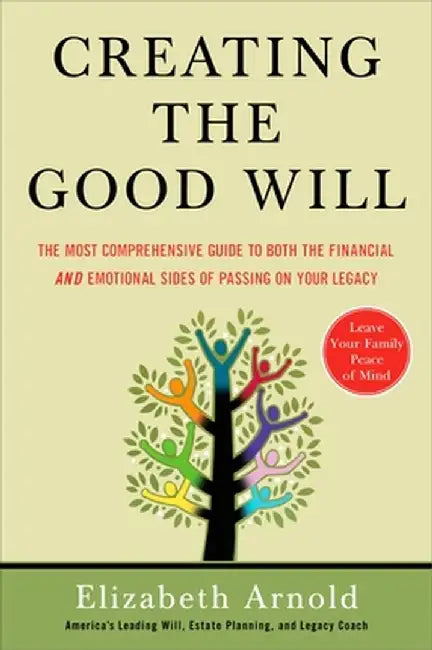 Creating the Good Will: The Most Comprehensive Guide to Both the Financial and Emotional Sides of Passin g on Your Legacy by Elizabeth Arnold