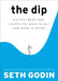 The Dip: A Little Book That Teaches You When to Quit (and When to Stick) by Seth Godin