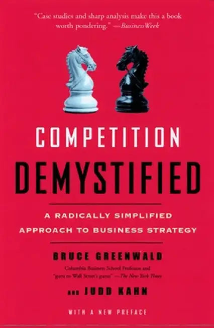 Competition Demystified: A Radically Simplified Approach to Business Strategy by Bruce C. Greenwald