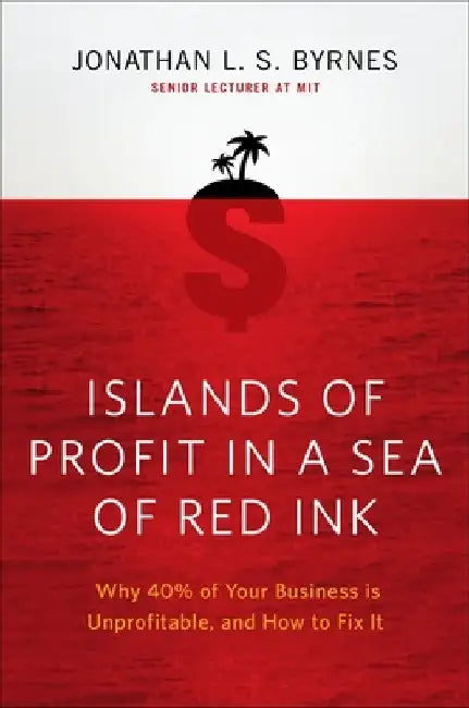 Islands of Profit in a Sea of Red Ink: Why 40 Percent of Your Business Is Unprofitable and How to Fix It by Jonathan L. S. Byrnes