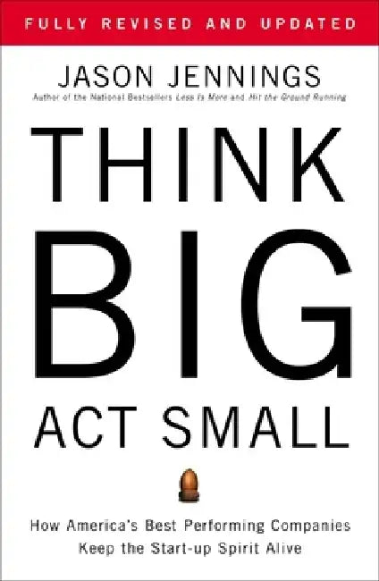 Think Big, Act Small: How America's Best Performing Companies Keep the Start-Up Spirit Alive by Jason Jennings