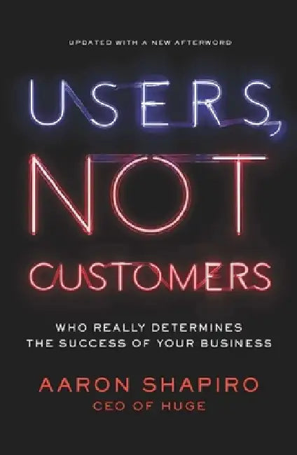Users, Not Customers: Who Really Determines the Success of Your Business by Aaron Shapiro