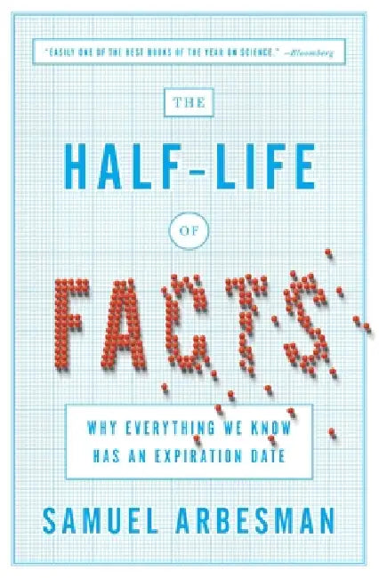 The Half-Life of Facts: Why Everything We Know Has an Expiration Date by Samuel Arbesman