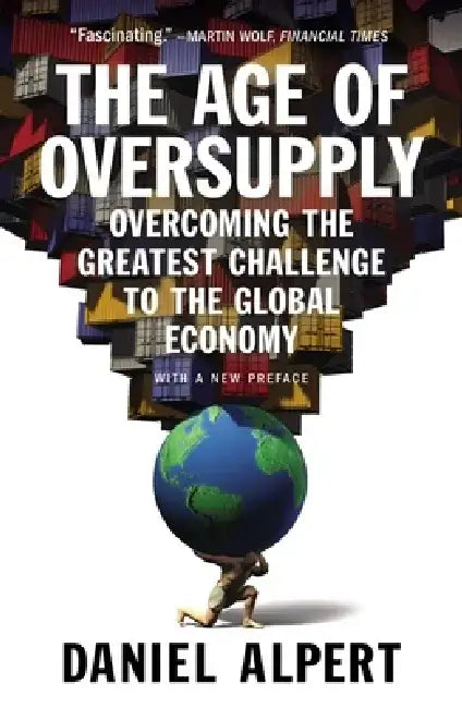 The Age of Oversupply: Overcoming the Greatest Challenge to the Global Economy by Daniel Alpert