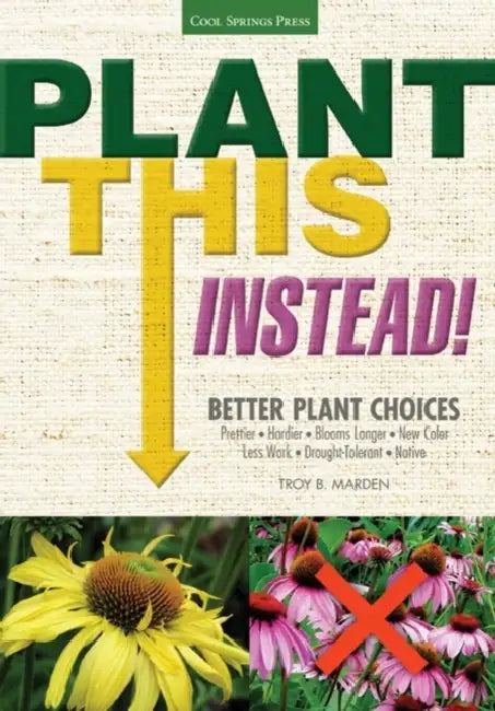 Plant This Instead!: Better Plant Choices: Prettier, Hardier, Blooms Longer, New Colors, Less Work, Drought-Tolerant, Native by Troy B. Marden