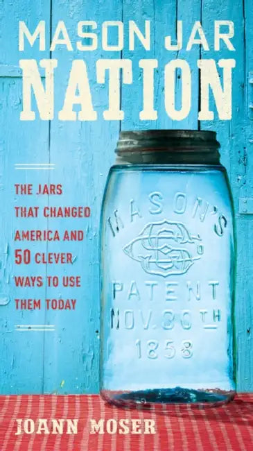 Mason Jar Nation: The Jars That Changed America and 50 Clever Ways to Use Them Today by Joann Moser
