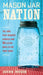 Mason Jar Nation: The Jars That Changed America and 50 Clever Ways to Use Them Today by Joann Moser