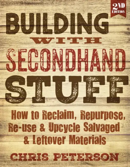 Building with Secondhand Stuff, 2nd Edition: How to Reclaim, Repurpose, Re-Use & Upcycle Salvaged & Leftover Materials by Chris Peterson