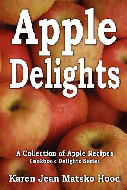 Apple Delights Cookbook: A Collection of Apple Recipes by Karen Jean Matsko Hood