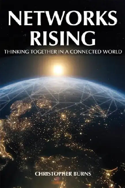 Networks Rising: Thinking Together in a Connected World by Christopher Burns