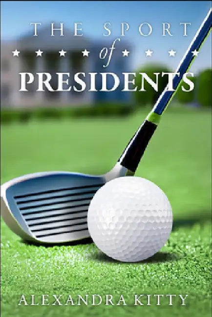 The Sport of Presidents: The History of Us Presidents and Golf by Alexandra Kitty
