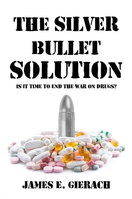 Silver Bullet Solution: Is It Time to End the War on Drugs? by James Gierach
