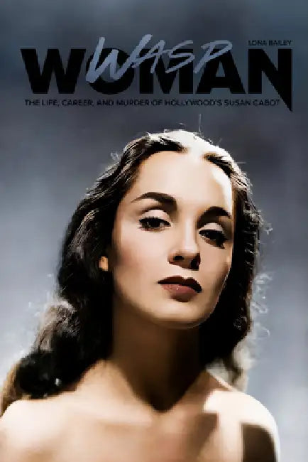 Wasp Woman: The Life, Career, and Murder of Hollywood's Susan Cabot by Lona Bailey