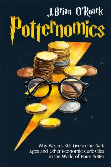 Potternomics: Why Wizards Still Live in the Dark Ages and Other Economic Curiosities in the World of Harry Potter by J. Brian O'Roark
