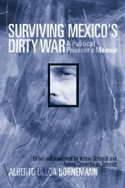 Surviving Mexico's Dirty War: A Political Prisoner's Memoir by Alberto Ulloa Bornemann