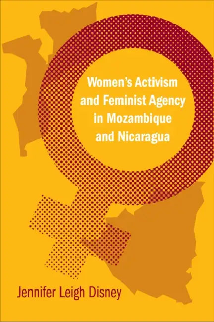 Women's Activism and Feminist Agency in Mozambique and Nicaragua by Jennifer Leigh Disney
