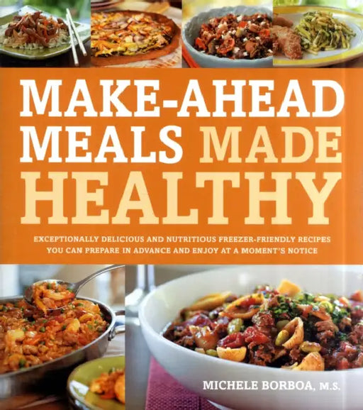 Make-Ahead Meals Made Healthy: Exceptionally Delicious and Nutritious Freezer-Friendly Recipes You Can Prepare in Advance and Enjoy at a Moment's Not by Michele Borboa