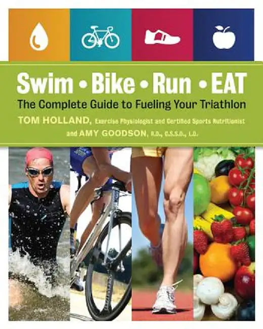 Swim, Bike, Run - Eat: The Complete Guide to Fueling Your Triathlon by Tom Holland