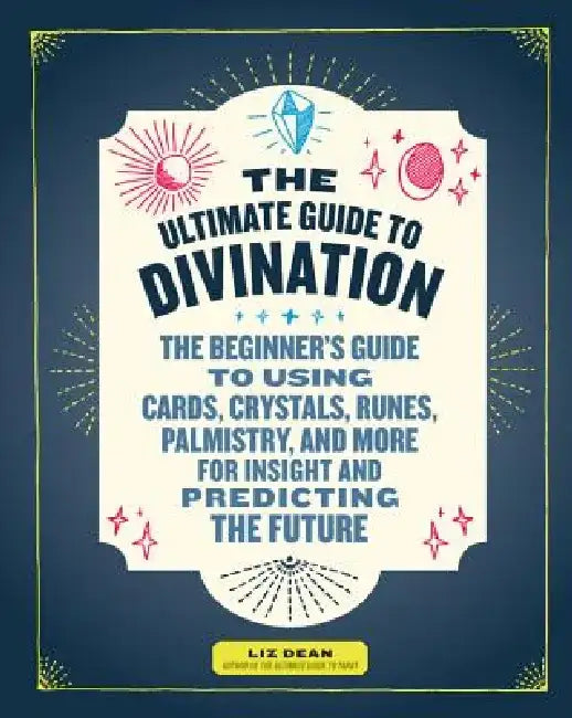 The Ultimate Guide to Divination: The Beginner's Guide to Using Cards, Crystals, Runes, Palmistry, and More for Insight and Predicting the Future by Liz Dean
