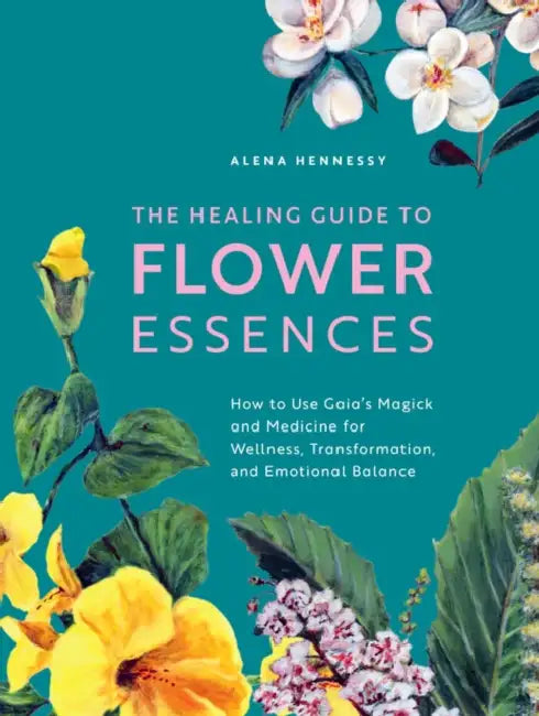 Healing Guide to Flower Essences: How to Use Gaia's Magick and Medicine for Wellness, Transformation and Emotional Balance by Alena Hennessy, Jane Hennessy