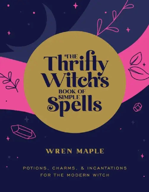 The Thrifty Witch's Book of Simple Spells: Potions, Charms, and Incantations for the Modern Witch by Wren Maple