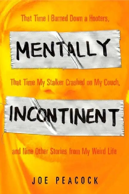 Mentally Incontinent: That Time I Burned Down a Hooters, That Time My Stalker Crashed on My Couch, andNine Other Stories from My Weird Life by Joe Peacock
