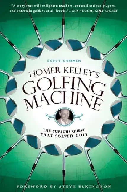 Homer Kelley's Golfing Machine: The Curious Quest That Solved Golf by Scott Gummer