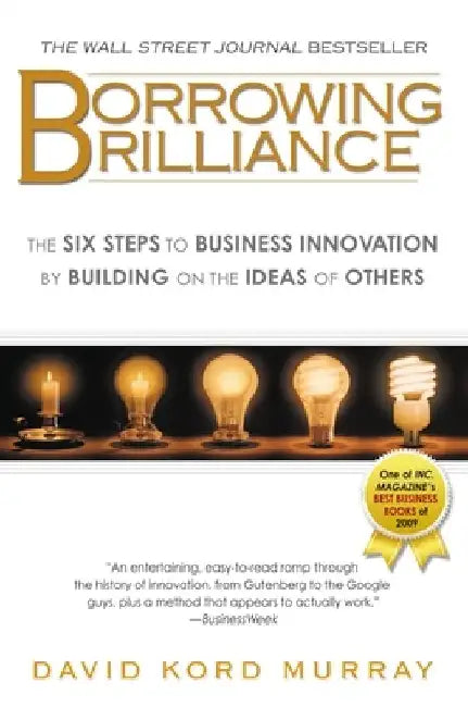 Borrowing Brilliance: The Six Steps to Business Innovation by Building on the Ideas of Others by David Kord Murray
