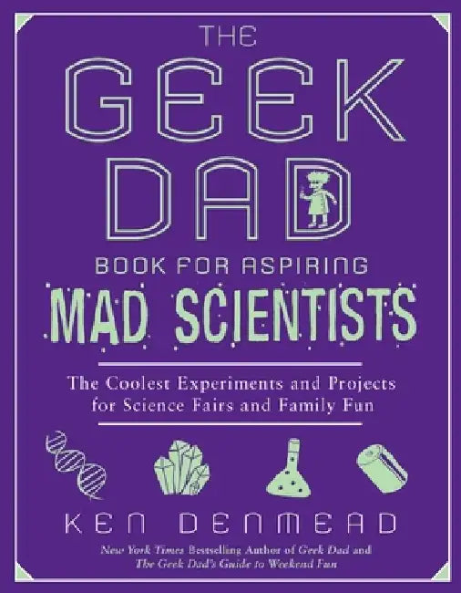 The Geek Dad Book for Aspiring Mad Scientists: The Coolest Experiments and Projects for Science Fairs and Family Fun by Ken Denmead