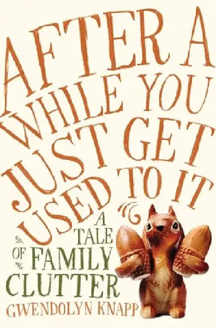 After a While You Just Get Used to It: A Tale of Family Clutter by Gwendolyn Knapp